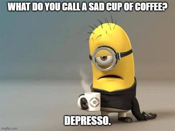 Daily Bad Dad Joke February 9, 2024 | WHAT DO YOU CALL A SAD CUP OF COFFEE? DEPRESSO. | image tagged in minion coffee | made w/ Imgflip meme maker