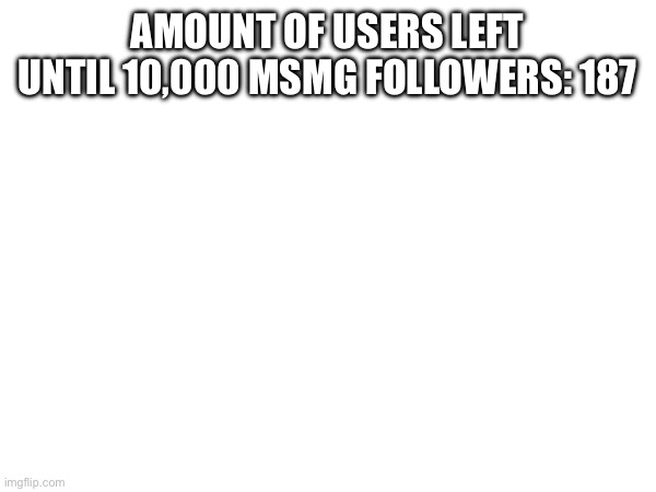 Reminder | AMOUNT OF USERS LEFT UNTIL 10,000 MSMG FOLLOWERS: 187 | made w/ Imgflip meme maker