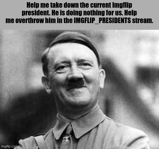 adolf hitler | Help me take down the current Imgflip president. He is doing nothing for us. Help me overthrow him in the IMGFLIP_PRESIDENTS stream. | image tagged in adolf hitler | made w/ Imgflip meme maker