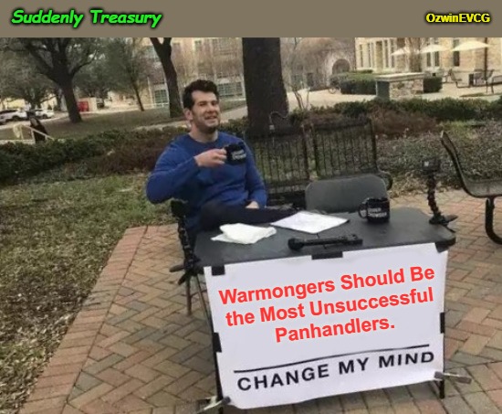 Suddenly Treasury | OzwinEVCG; Suddenly Treasury; Warmongers Should Be 

the Most Unsuccessful 

Panhandlers. | image tagged in chickenhawks,change my mind,warmongers,world war,military industrial complex,war criminals | made w/ Imgflip meme maker
