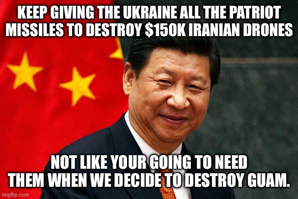 Xi Jinping | KEEP GIVING THE UKRAINE ALL THE PATRIOT MISSILES TO DESTROY $150K IRANIAN DRONES NOT LIKE YOUR GOING TO NEED THEM WHEN WE DECIDE TO DESTROY  | image tagged in xi jinping | made w/ Imgflip meme maker