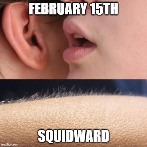 IDK | FEBRUARY 15TH; SQUIDWARD | image tagged in whisper and goosebumps | made w/ Imgflip meme maker