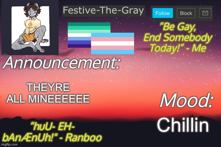 Nobody safe | THEYRE ALL MINEEEEEE; Chillin | image tagged in festive-the-gray s announcement temp | made w/ Imgflip meme maker