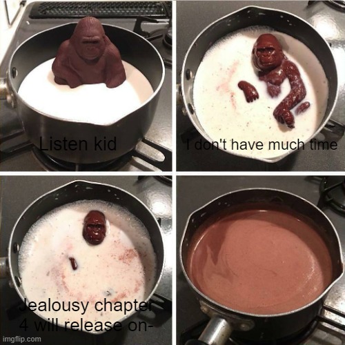 chocolate gorilla | I don't have much time; Listen kid; Jealousy chapter 4 will release on- | image tagged in chocolate gorilla | made w/ Imgflip meme maker