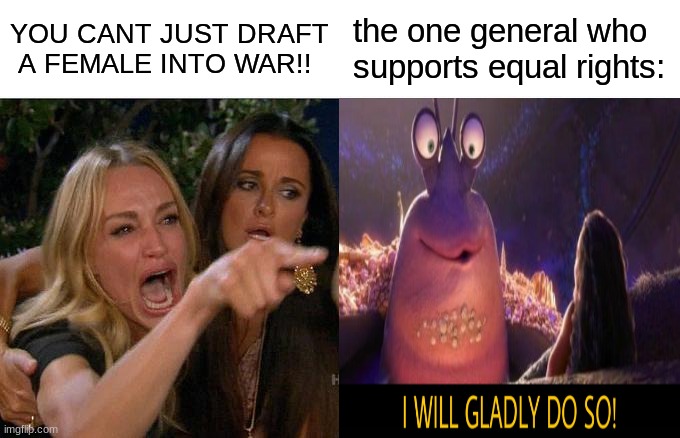 equal rights, equal FIGHTS. | YOU CANT JUST DRAFT  A FEMALE INTO WAR!! the one general who supports equal rights: | image tagged in memes,woman yelling at cat | made w/ Imgflip meme maker