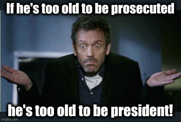 SHRUG | If he's too old to be prosecuted he's too old to be president! | image tagged in shrug | made w/ Imgflip meme maker