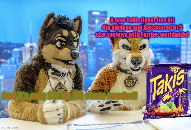 Furry News | A new Takis flavor has hit the shelves and has soared in 5 star reviews with Furries worldwide! And it's only $2! No .99 cents needed! | image tagged in furry news | made w/ Imgflip meme maker