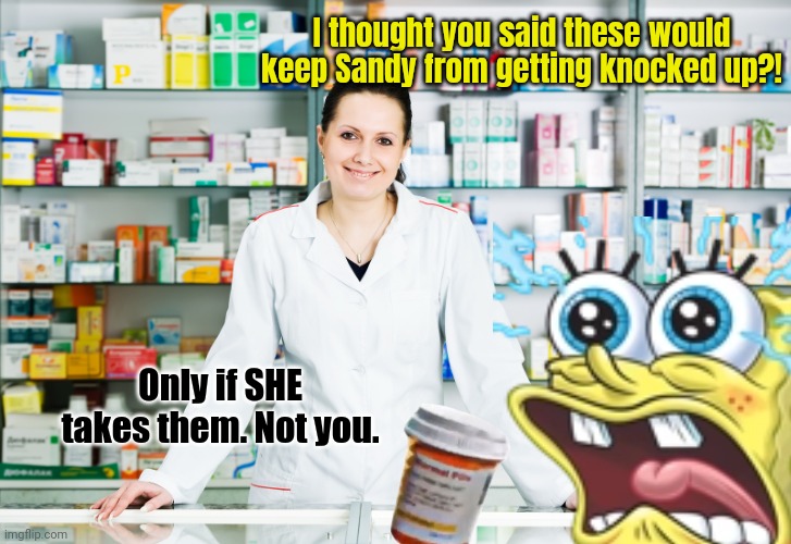 Failure | I thought you said these would keep Sandy from getting knocked up?! Only if SHE takes them. Not you. | image tagged in pharmacy,no dumbass,the pills are,for sandy,spongebob squarepants | made w/ Imgflip meme maker