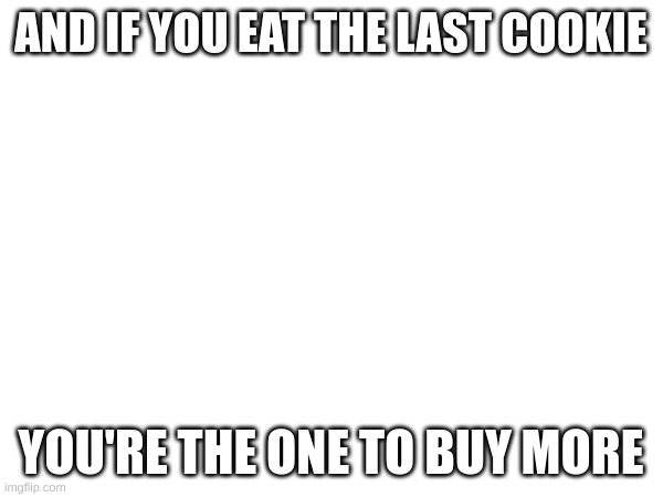AND IF YOU EAT THE LAST COOKIE YOU'RE THE ONE TO BUY MORE | made w/ Imgflip meme maker