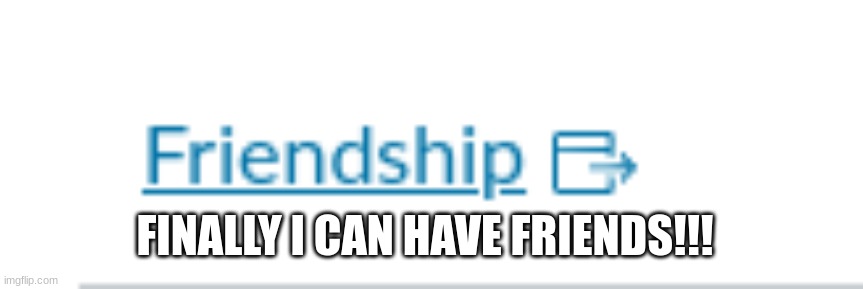 FINALLY I CAN HAVE FRIENDS!!! | made w/ Imgflip meme maker