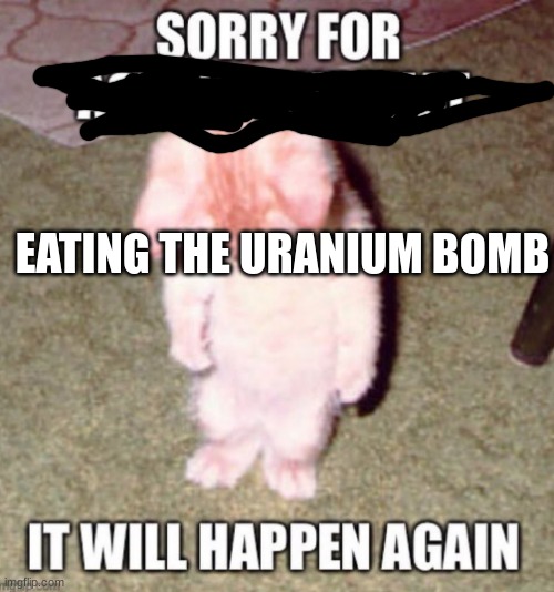 MMMM YUMMY | EATING THE URANIUM BOMB | image tagged in sorry for x it will happen again,bomb,funny,relatable,fun,memes | made w/ Imgflip meme maker