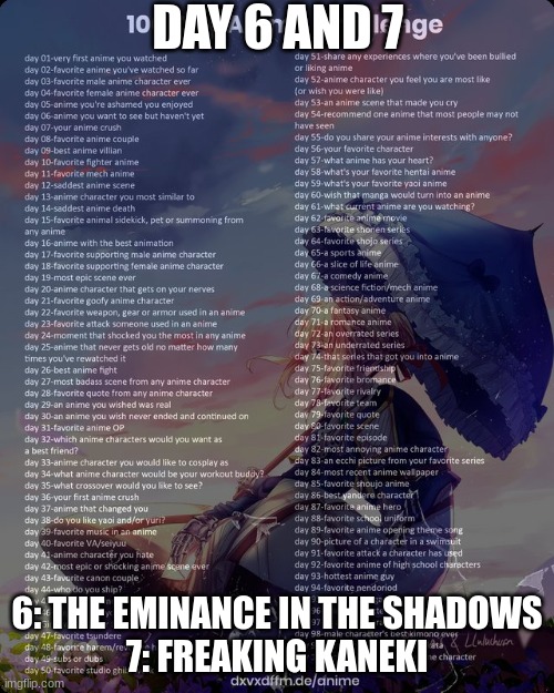 day 6 and 7 | DAY 6 AND 7; 6: THE EMINANCE IN THE SHADOWS
7: FREAKING KANEKI | image tagged in 100 day anime challenge,tokyo ghoul,anime | made w/ Imgflip meme maker