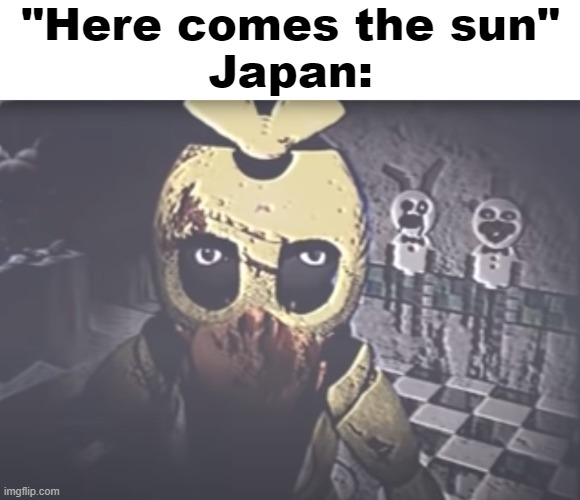 Withered Chica staring | "Here comes the sun"
Japan: | image tagged in withered chica staring | made w/ Imgflip meme maker