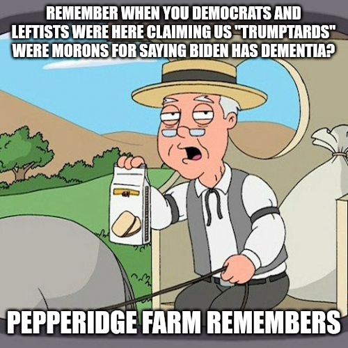 If you watched his press conference last night and walked away thinking he doesn't have dementia, you're a moron. | REMEMBER WHEN YOU DEMOCRATS AND LEFTISTS WERE HERE CLAIMING US "TRUMPTARDS" WERE MORONS FOR SAYING BIDEN HAS DEMENTIA? PEPPERIDGE FARM REMEMBERS | image tagged in memes,pepperidge farm remembers | made w/ Imgflip meme maker