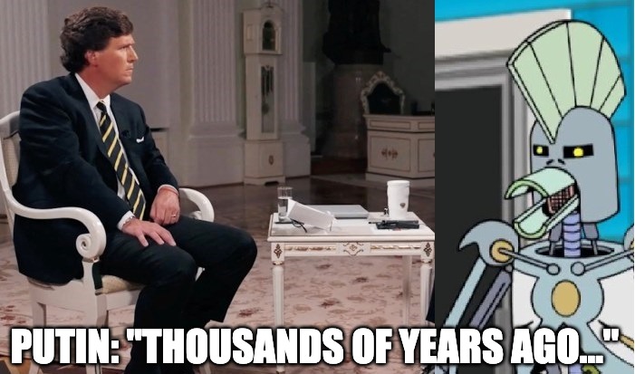 Listen to my 30-minute history lesson! | PUTIN: "THOUSANDS OF YEARS AGO..." | image tagged in putin,tucker carlson,interview | made w/ Imgflip meme maker