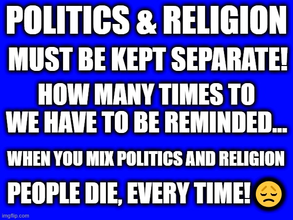 Politics & Religion Don't Mix | POLITICS & RELIGION; MUST BE KEPT SEPARATE! HOW MANY TIMES TO WE HAVE TO BE REMINDED... WHEN YOU MIX POLITICS AND RELIGION; PEOPLE DIE, EVERY TIME!😞 | made w/ Imgflip meme maker