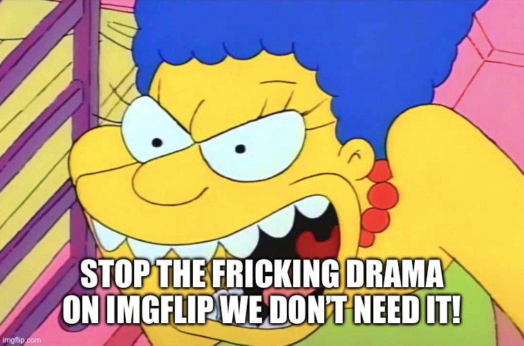 Angry marge | STOP THE FRICKING DRAMA ON IMGFLIP WE DON’T NEED IT! | image tagged in angry marge | made w/ Imgflip meme maker