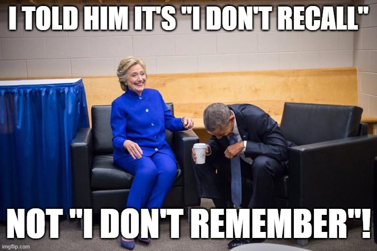 Hillary Obama Laugh | I TOLD HIM IT'S "I DON'T RECALL"; NOT "I DON'T REMEMBER"! | image tagged in hillary obama laugh | made w/ Imgflip meme maker
