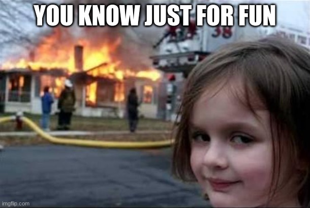 Burning House Girl | YOU KNOW JUST FOR FUN | image tagged in burning house girl | made w/ Imgflip meme maker