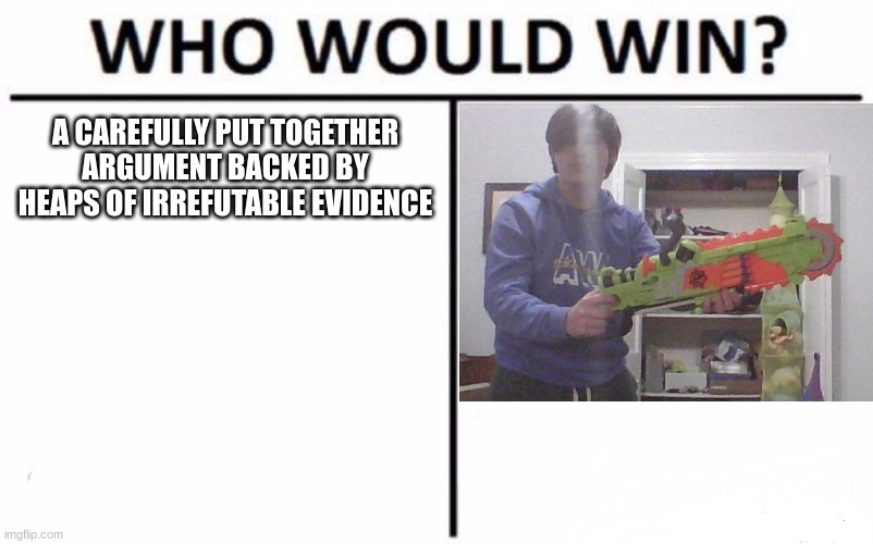 Who Would Win? Meme | A CAREFULLY PUT TOGETHER ARGUMENT BACKED BY HEAPS OF IRREFUTABLE EVIDENCE | image tagged in memes,who would win | made w/ Imgflip meme maker