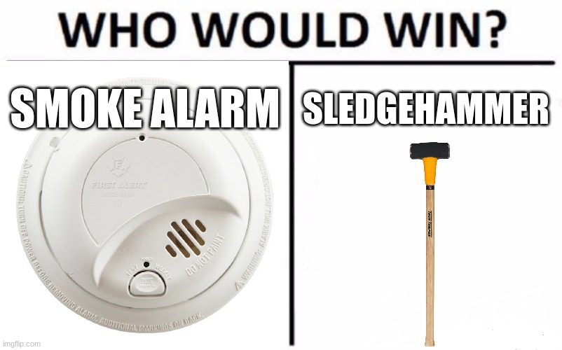 This is true | SMOKE ALARM; SLEDGEHAMMER | image tagged in memes,who would win | made w/ Imgflip meme maker