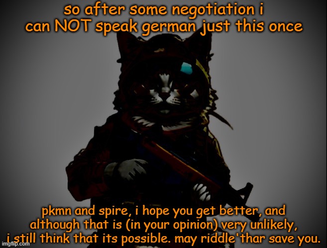 i think im late | so after some negotiation i can NOT speak german just this once; pkmn and spire, i hope you get better, and although that is (in your opinion) very unlikely, i still think that its possible. may riddle'thar save you. | made w/ Imgflip meme maker