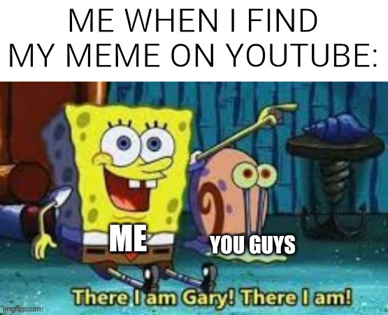 there i am!! (I hope some youtuber finds my meme) | ME WHEN I FIND MY MEME ON YOUTUBE:; YOU GUYS; ME | image tagged in there i am gary,youtube,me | made w/ Imgflip meme maker