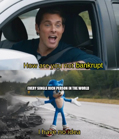 title | bankrupt; EVERY SINGLE RICH PERSON IN THE WORLD | image tagged in sonic i have no idea,memes,funny,sonic,rich | made w/ Imgflip meme maker