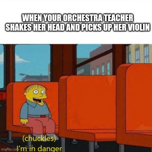 Chuckles, I’m in danger | WHEN YOUR ORCHESTRA TEACHER SHAKES HER HEAD AND PICKS UP HER VIOLIN | image tagged in chuckles i m in danger | made w/ Imgflip meme maker