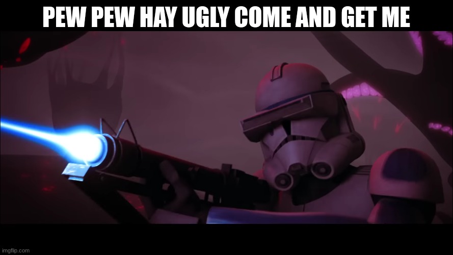clone trooper | PEW PEW HAY UGLY COME AND GET ME | image tagged in clone trooper | made w/ Imgflip meme maker