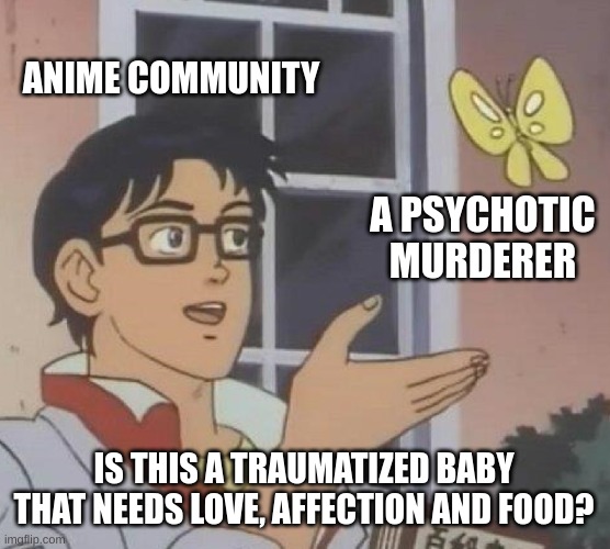 Yes. | ANIME COMMUNITY; A PSYCHOTIC MURDERER; IS THIS A TRAUMATIZED BABY THAT NEEDS LOVE, AFFECTION AND FOOD? | image tagged in memes,is this a pigeon | made w/ Imgflip meme maker