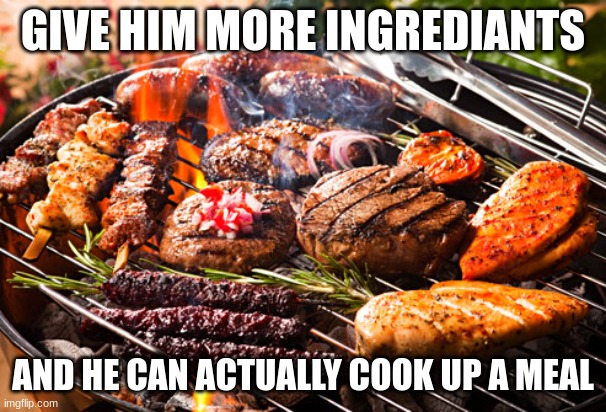 Cooked Meats, It's what's for Dinner | GIVE HIM MORE INGREDIANTS AND HE CAN ACTUALLY COOK UP A MEAL | image tagged in cooked meats it's what's for dinner | made w/ Imgflip meme maker