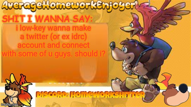 homeworks banjo template | i low-key wanna make a twitter (or ex idrc) account and connect with some of u guys. should i? | image tagged in homeworks banjo template | made w/ Imgflip meme maker