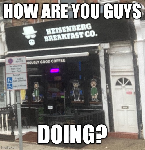 Heisenberg Breakfast Co. | HOW ARE YOU GUYS; DOING? | image tagged in heisenberg breakfast co | made w/ Imgflip meme maker