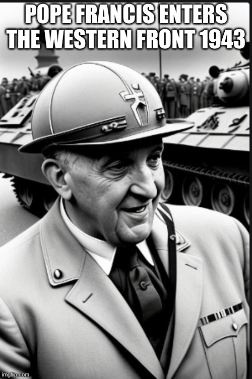 this is fake | POPE FRANCIS ENTERS THE WESTERN FRONT 1943 | image tagged in pope francis | made w/ Imgflip meme maker