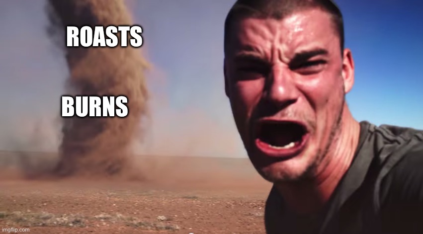 Here it comes | ROASTS BURNS | image tagged in here it comes | made w/ Imgflip meme maker