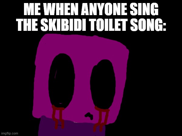 yep | ME WHEN ANYONE SING THE SKIBIDI TOILET SONG: | image tagged in oh god why,meme | made w/ Imgflip meme maker
