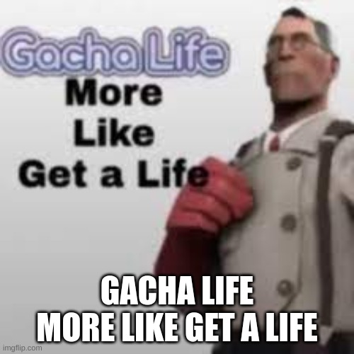 get a life!!! | GACHA LIFE MORE LIKE GET A LIFE | image tagged in funny,lol,hahaha | made w/ Imgflip meme maker