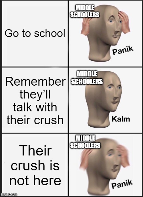 Middle schoolers in a nutshell (I'm tired of them even if I am one of them) : | Go to school; MIDDLE SCHOOLERS; Remember they’ll talk with their crush; MIDDLE SCHOOLERS; MIDDLE SCHOOLERS; Their crush is not here | image tagged in memes,panik kalm panik,middle school,crush,middle schoolers | made w/ Imgflip meme maker