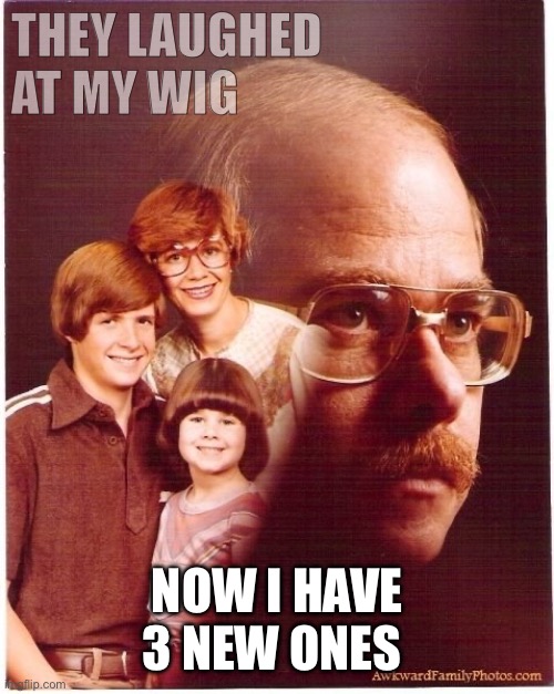 Vengeance Dad | THEY LAUGHED AT MY WIG; NOW I HAVE 3 NEW ONES | image tagged in memes,vengeance dad | made w/ Imgflip meme maker