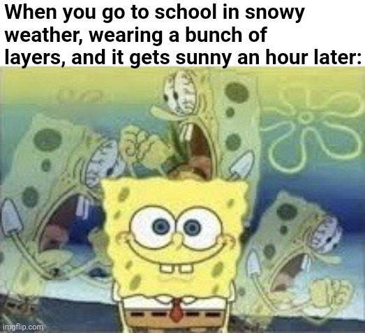 I swear Mother Nature is trolling me. XP | When you go to school in snowy weather, wearing a bunch of layers, and it gets sunny an hour later: | image tagged in spongebob internal screaming,fml,weather,nickelodeon,cartoon,spongebob | made w/ Imgflip meme maker