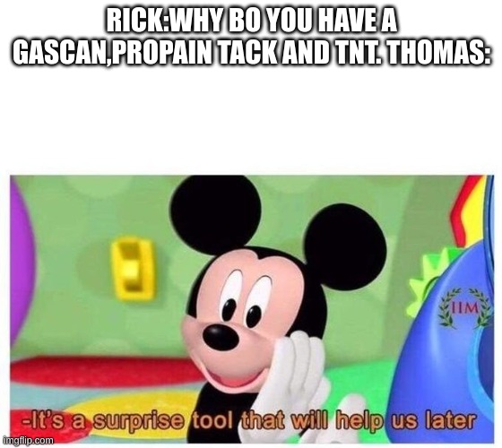 It's a surprise tool that will help us later | RICK:WHY BO YOU HAVE A GASCAN,PROPAIN TACK AND TNT. THOMAS: | image tagged in it's a surprise tool that will help us later | made w/ Imgflip meme maker