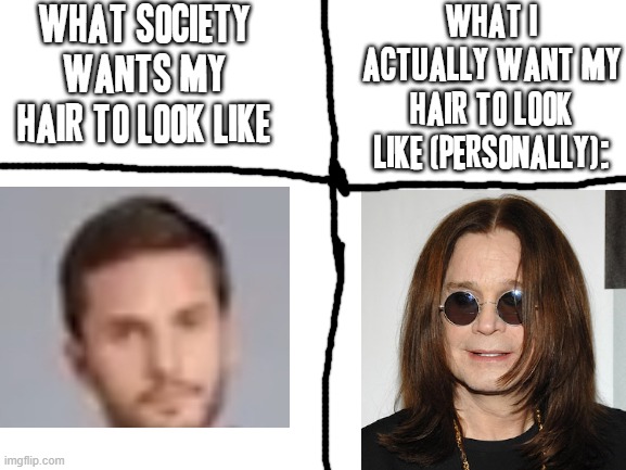 Not a jokin - 100% serious | WHAT SOCIETY WANTS MY HAIR TO LOOK LIKE; WHAT I ACTUALLY WANT MY HAIR TO LOOK LIKE (PERSONALLY): | image tagged in blank white template,society,hair,ozzy osbourne,relatable,dank memes | made w/ Imgflip meme maker