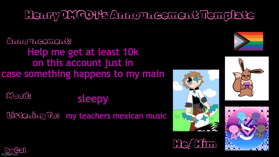 Henry's Announcement Temp by Cal | Help me get at least 10k on this account just in case something happens to my main; sleepy; my teachers mexican music | image tagged in henry's announcement temp by cal | made w/ Imgflip meme maker