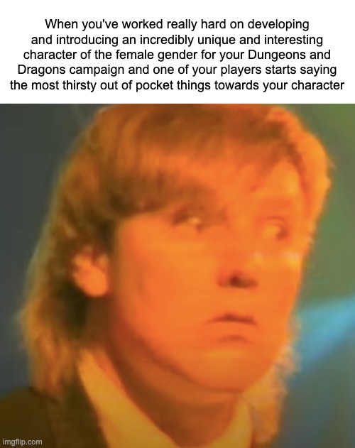This Is More of an Inside Joke With Friends | When you've worked really hard on developing and introducing an incredibly unique and interesting character of the female gender for your Dungeons and Dragons campaign and one of your players starts saying the most thirsty out of pocket things towards your character | image tagged in alex lifeson face | made w/ Imgflip meme maker