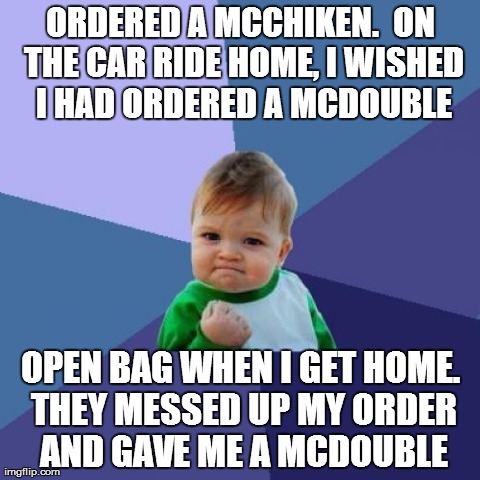 Success Kid | ORDERED A MCCHIKEN.  ON THE CAR RIDE HOME, I WISHED I HAD ORDERED A MCDOUBLE OPEN BAG WHEN I GET HOME. THEY MESSED UP MY ORDER AND GAVE ME A | image tagged in memes,success kid,AdviceAnimals | made w/ Imgflip meme maker