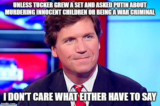 Based Tucker Carlson | UNLESS TUCKER GREW A SET AND ASKED PUTIN ABOUT MURDERING INNOCENT CHILDREN OR BEING A WAR CRIMINAL; I DON'T CARE WHAT EITHER HAVE TO SAY | image tagged in based tucker carlson | made w/ Imgflip meme maker