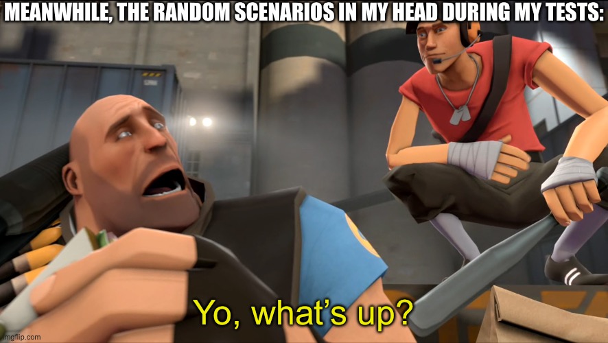 Yo what's up ? | MEANWHILE, THE RANDOM SCENARIOS IN MY HEAD DURING MY TESTS: Yo, what’s up? | image tagged in yo what's up | made w/ Imgflip meme maker