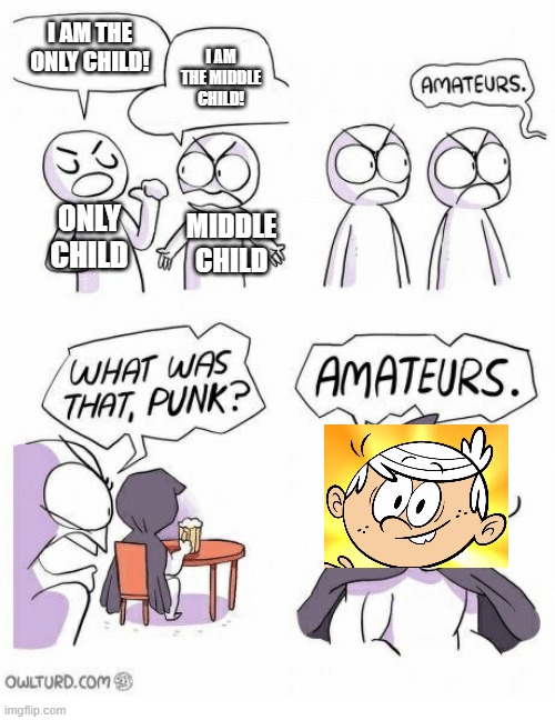 https://imgflip.com/i/8ey0qa | I AM THE ONLY CHILD! I AM THE MIDDLE CHILD! ONLY CHILD; MIDDLE CHILD | image tagged in amateurs,the loud house,lincoln loud,memes | made w/ Imgflip meme maker