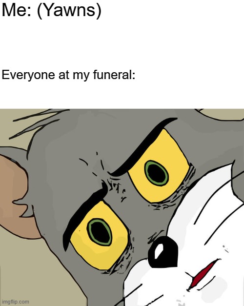 e | Me: (Yawns); Everyone at my funeral: | image tagged in memes,unsettled tom | made w/ Imgflip meme maker